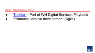 Techfar - Agile IT Guidance on FAR 
● Techfar = Part of WH Digital Services Playbook 
● Promotes iterative development (Agile) 
 
