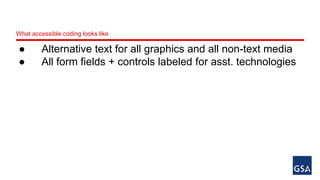 What accessible coding looks like 
● Alternative text for all graphics and all non-text media 
● All form fields + controls labeled for asst. technologies 
 