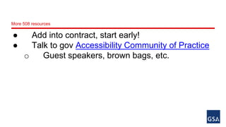 More 508 resources 
● Add into contract, start early! 
● Talk to gov Accessibility Community of Practice 
o Guest speakers, brown bags, etc. 
 