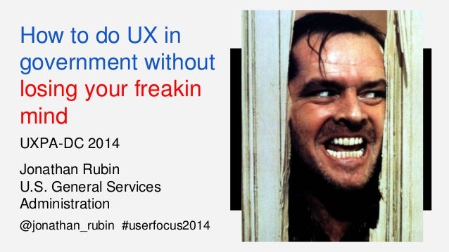 How to do UX in 
government without 
losing your freakin 
mind 
UXPA-DC 2014 
Jonathan Rubin 
U.S. General Services 
Admin...