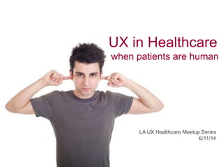 UX in Healthcare
when patients are human
LA UX Healthcare Meetup Series
6/11/14
 