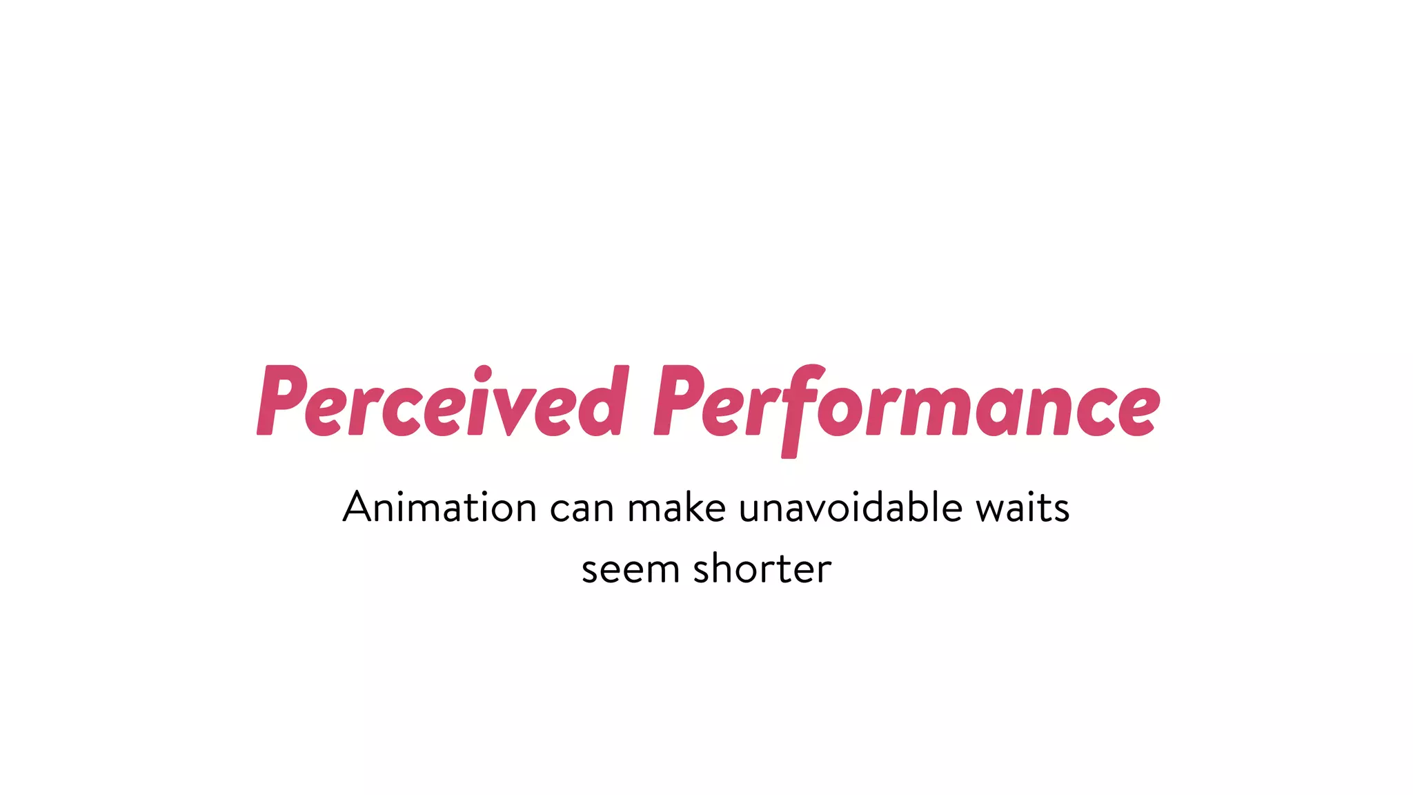 Perceived Performance
Animation can make unavoidable waits  
seem shorter
 