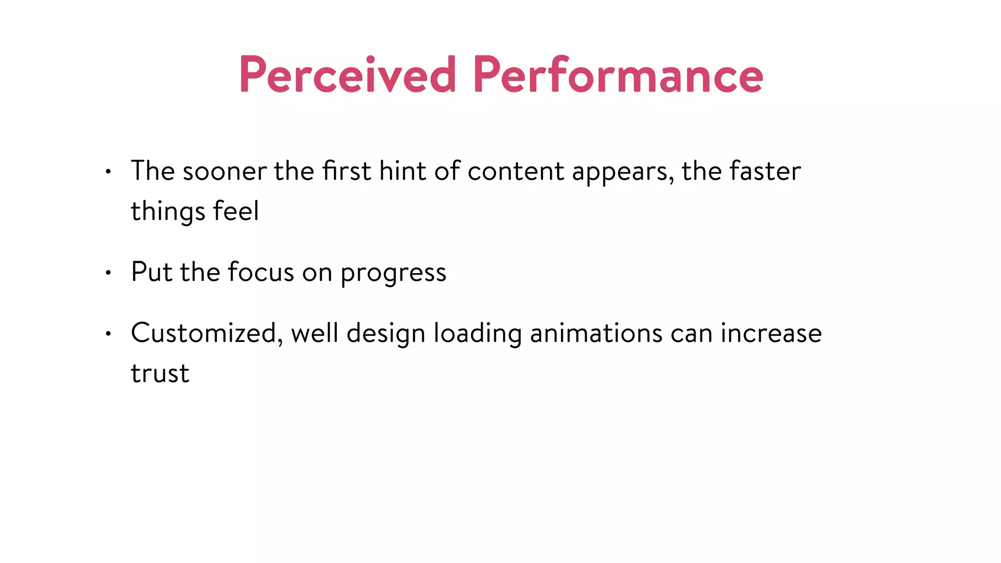 Perceived Performance
• The sooner the ﬁrst hint of content appears, the faster
things feel
• Put the focus on progress
• Customized, well design loading animations can increase
trust
 
