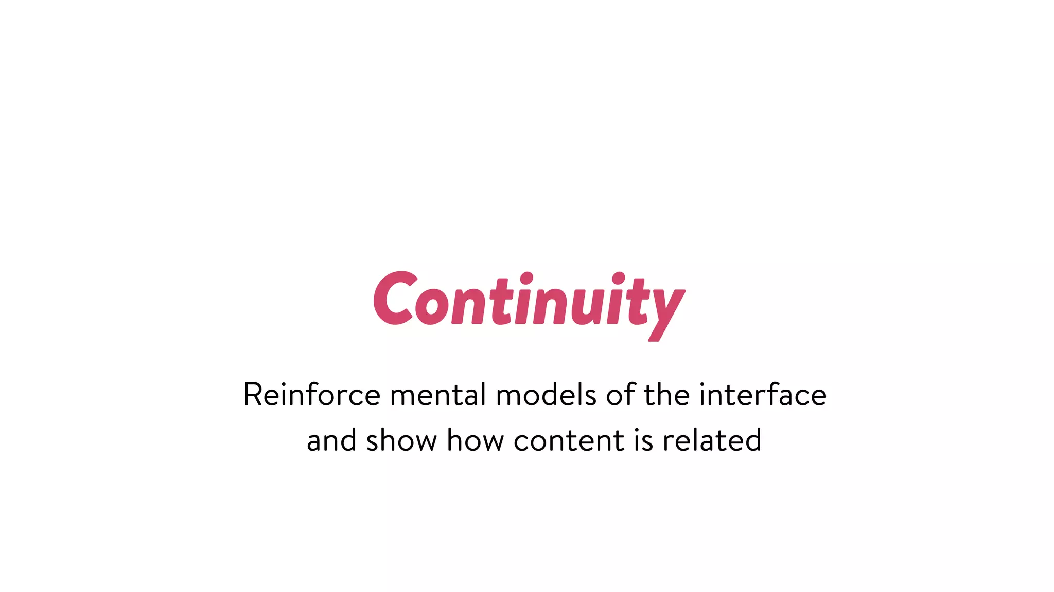 Continuity
Reinforce mental models of the interface  
and show how content is related
 