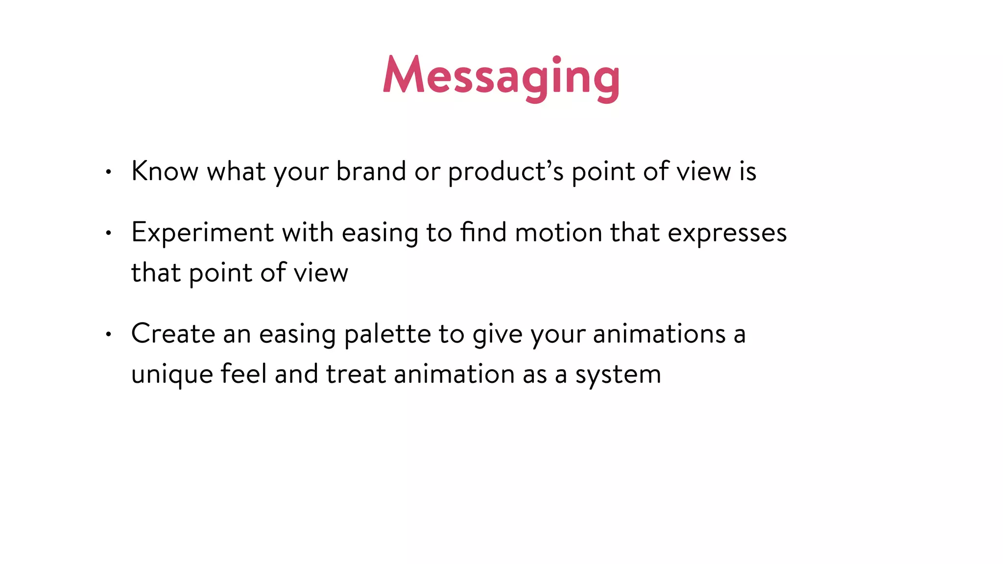 Messaging
• Know what your brand or product’s point of view is
• Experiment with easing to ﬁnd motion that expresses
that point of view
• Create an easing palette to give your animations a
unique feel and treat animation as a system
 