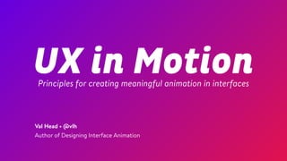 UX in MotionPrinciples for creating meaningful animation in interfaces
Val Head • @vlh
Author of Designing Interface Animation
 