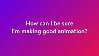 How can I be sure
I’m making good animation?
 