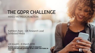 Kathleen Asjes - UX Research Lead
Schibsted Media
UX Insight - 8 March 2018
PLEASE CONTACT KATHLEEN ASJES TO REQUEST
PERMISSION BEFORE SHARING OR RE-USING ANYTHING IN
THIS PDF
THE GDPR CHALLENGE
MIXED METHODS IN ACTION
 