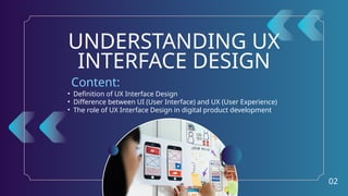 • Definition of UX Interface Design
• Difference between UI (User Interface) and UX (User Experience)
• The role of UX Interface Design in digital product development
UNDERSTANDING UX
INTERFACE DESIGN
Content:
02
 