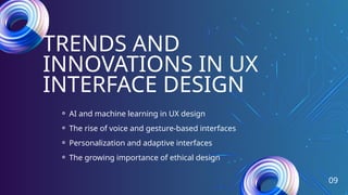 09
TRENDS AND
INNOVATIONS IN UX
INTERFACE DESIGN
⚬ AI and machine learning in UX design
⚬ The rise of voice and gesture-based interfaces
⚬ Personalization and adaptive interfaces
⚬ The growing importance of ethical design
 