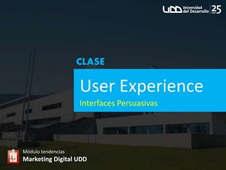 User Experience
Módulo tendencias
Marketing Digital UDD
CLASE
Interfaces Persuasivas
 