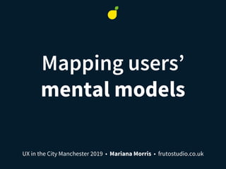 Mapping users’
mental models
UX in the City Manchester 2019 • Mariana Morris • frutostudio.co.uk
 