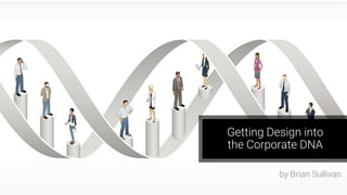 1
Getting Design into
the Corporate DNA
by Brian Sullivan
 