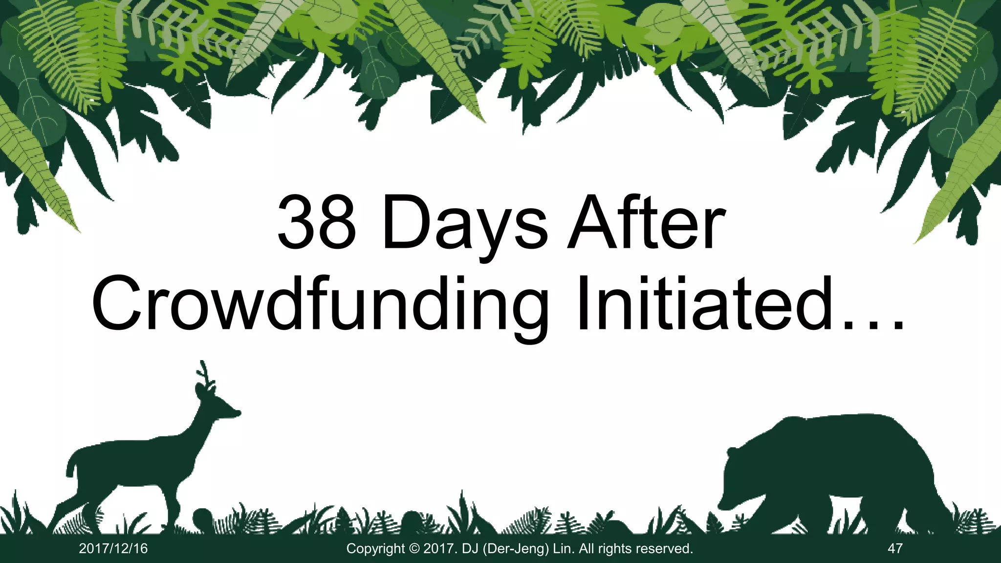 38 Days After
Crowdfunding Initiated…
2017/12/16 Copyright © 2017. DJ (Der-Jeng) Lin. All rights reserved. 47
 