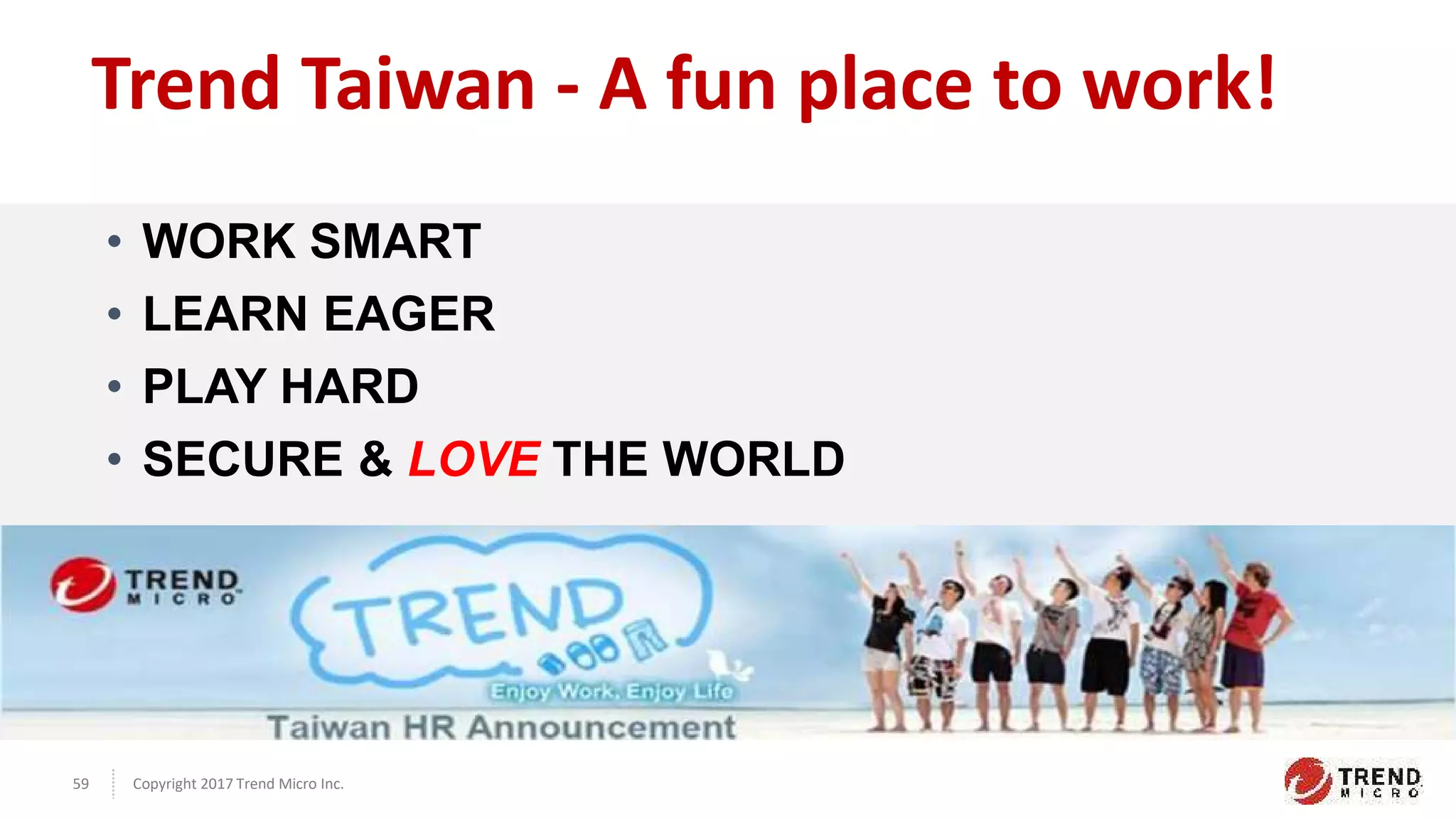 Copyright 2017 Trend Micro Inc.59
Trend Taiwan - A fun place to work!
• WORK SMART
• LEARN EAGER
• PLAY HARD
• SECURE & LOVE THE WORLD
 