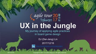 UX in the Jungle
DJ (Der-Jeng) Lin
2017/12/16
2017/12/16 Copyright © 2017. DJ (Der-Jeng) Lin. All rights reserved. 1
My journey of applying agile practices
in board game design
https://www.linkedin.com/in/derjenglin/
 