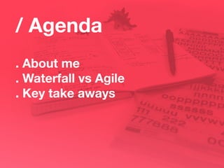 / Agenda
. About me
. Waterfall vs Agile
. Key take aways
 