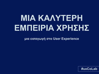 ΜΙΑ ΚΑΛΥΤΕΡΗ
ΕΜΠΕΙΡΙΑ ΧΡΗΣΗΣ
μια εισαγωγή στο User Experience

#uxCoLab

 