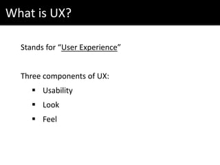 What is UX?
Stands for “User Experience”
Three components of UX:
 Usability
 Look
 Feel
 