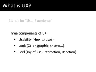 What is UX?
Stands for “User Experience”
Three components of UX:
 Usability (How to use?)
 Look (Color, graphic, theme...)
 Feel (Joy of use, Interaction, Reaction)
 