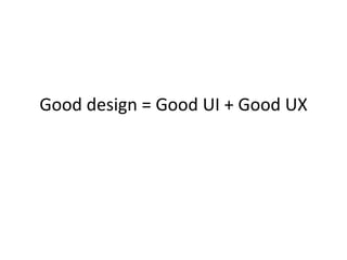 Good design = Good UI + Good UX
 