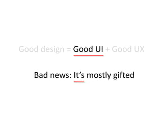 Good design = Good UI + Good UX
Bad news: It’s mostly gifted
 