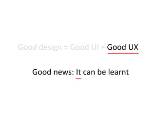 Good design = Good UI + Good UX
Good news: It can be learnt
 
