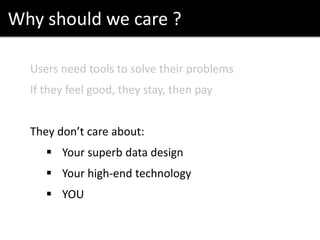 Why should we care ?
Users need tools to solve their problems
If they feel good, they stay, then pay
They don’t care about:
 Your superb data design
 Your high-end technology
 YOU
 