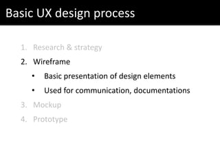 Basic UX design process
1. Research & strategy
2. Wireframe
• Basic presentation of design elements
• Used for communication, documentations
3. Mockup
4. Prototype
 