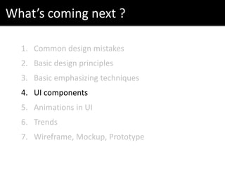 What’s coming next ?
1. Common design mistakes
2. Basic design principles
3. Basic emphasizing techniques
4. UI components
5. Animations in UI
6. Trends
7. Wireframe, Mockup, Prototype
 