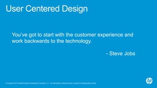 © Copyright 2013 Hewlett-Packard Development Company, L.P. The information contained herein is subject to change without notice.
User Centered Design
You’ve got to start with the customer experience and
work backwards to the technology.
- Steve Jobs
 