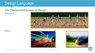 © Copyright 2013 Hewlett-Packard Development Company, L.P. The information contained herein is subject to change without notice.48
Design Language
The (Temporal) Elements of Design
Sequence
Motion
 