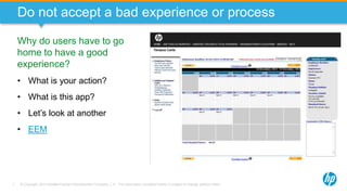© Copyright 2013 Hewlett-Packard Development Company, L.P. The information contained herein is subject to change without notice.7
Do not accept a bad experience or process
Why do users have to go
home to have a good
experience?
• What is your action?
• What is this app?
• Let’s look at another
• EEM
 