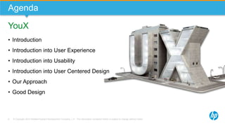 © Copyright 2013 Hewlett-Packard Development Company, L.P. The information contained herein is subject to change without notice.8
Agenda
YouX
• Introduction
• Introduction into User Experience
• Introduction into Usability
• Introduction into User Centered Design
• Our Approach
• Good Design
 
