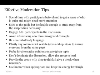 Effective Moderation Tips
 Spend time with participants beforehand to get a sense of who
  is quiet and might need more a...