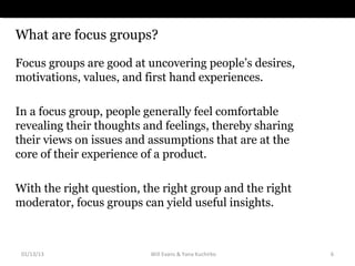 What are focus groups?

Focus groups are good at uncovering people’s desires,
motivations, values, and first hand experien...