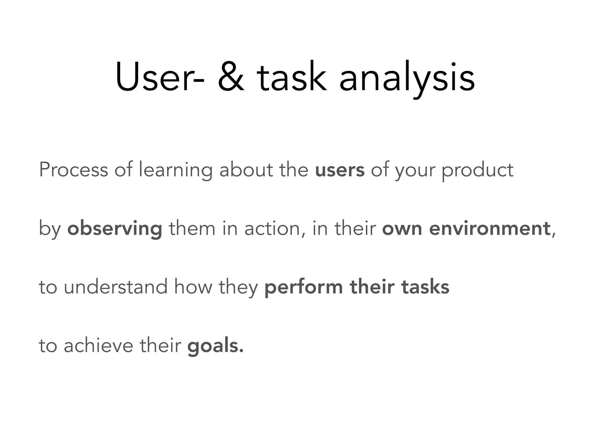 Process of learning about the users of your product
by observing them in action, in their own environment,
to understand how they perform their tasks
to achieve their goals.
User- & task analysis
 