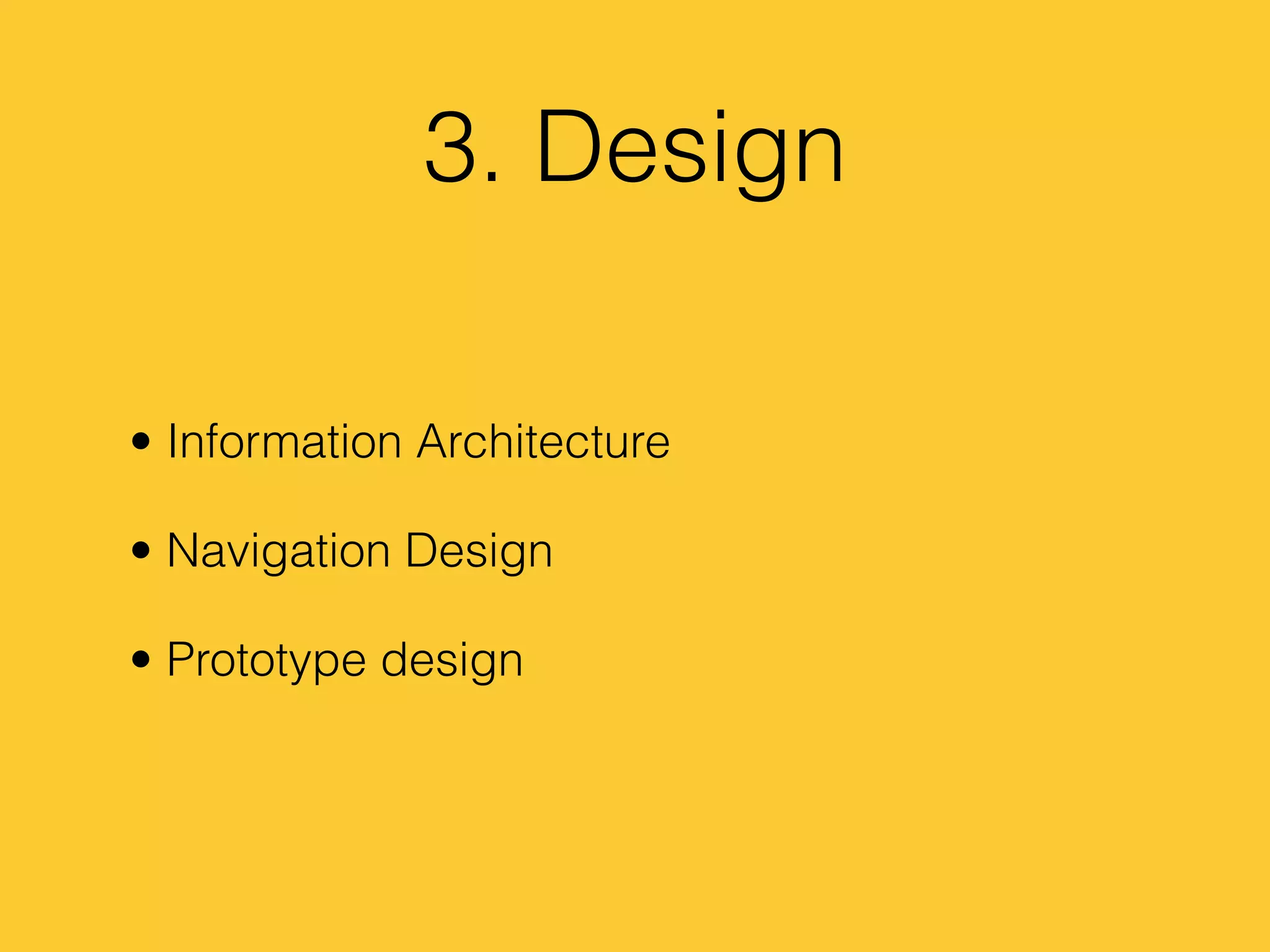 3. Design
• Information Architecture
• Navigation Design
• Prototype design
 