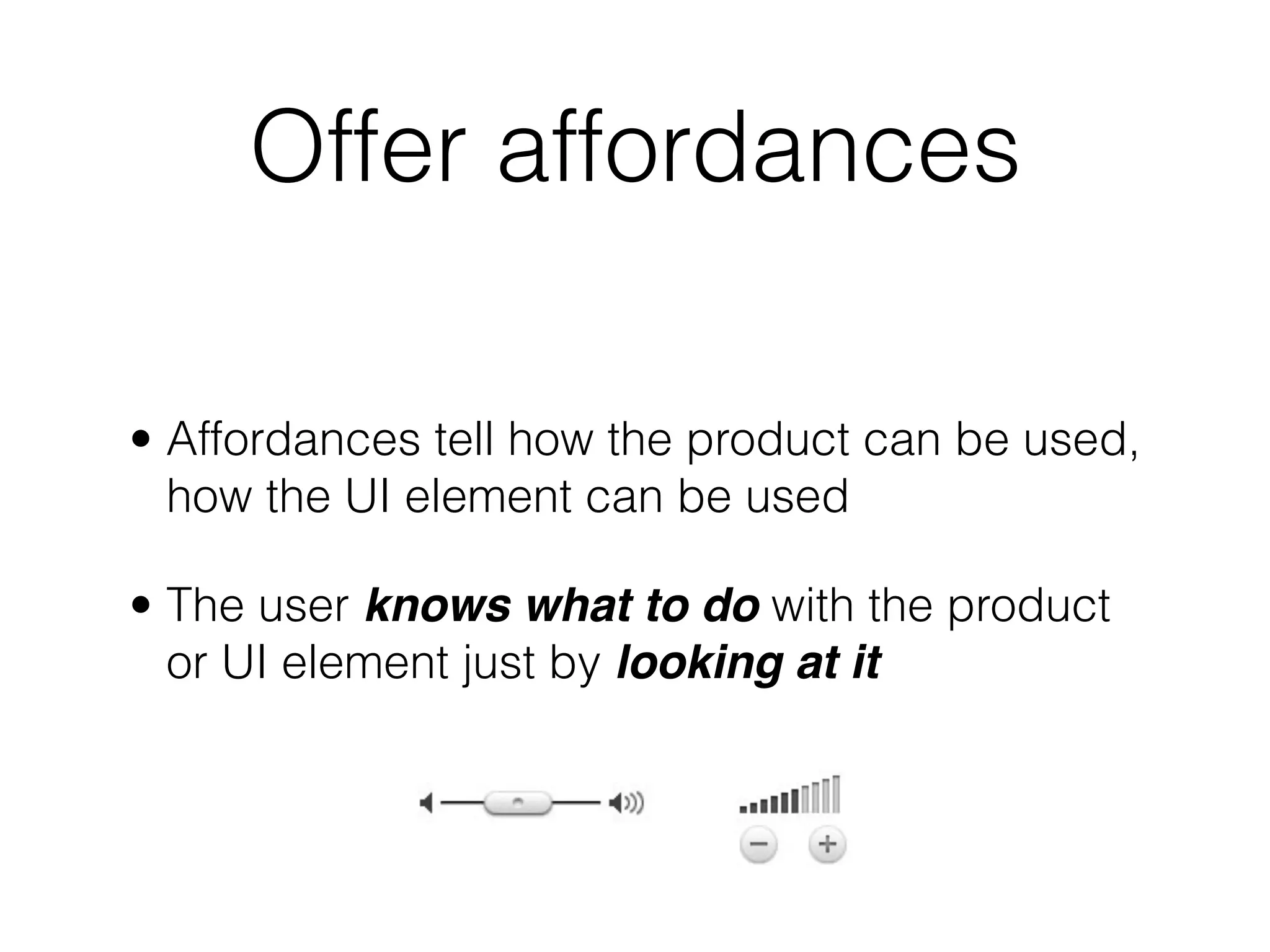Offer affordances
• Affordances tell how the product can be used,
how the UI element can be used
• The user knows what to do with the product
or UI element just by looking at it
 