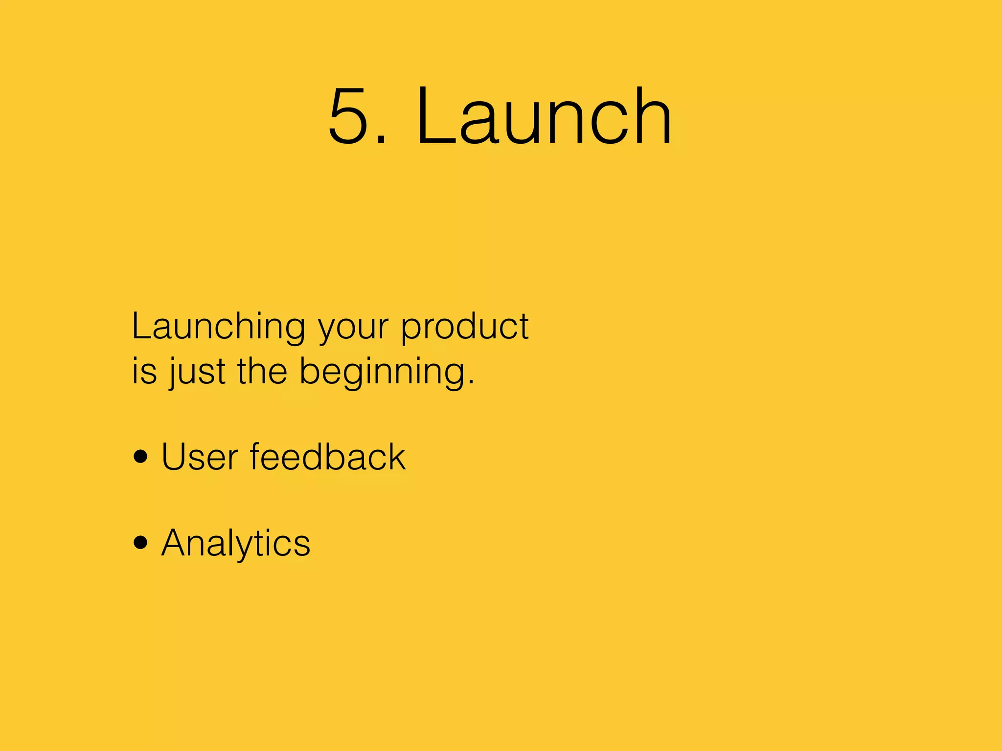 5. Launch
Launching your product
is just the beginning.
• User feedback
• Analytics
 