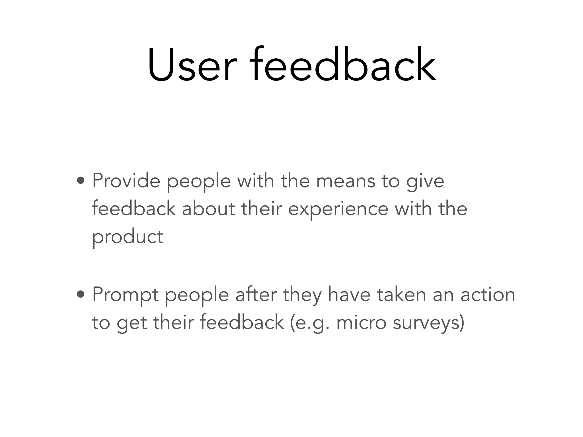 User feedback
• Provide people with the means to give
feedback about their experience with the
product
• Prompt people after they have taken an action
to get their feedback (e.g. micro surveys)
 