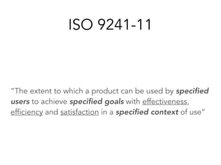 “The extent to which a product can be used by specified
users to achieve specified goals with effectiveness,
efficiency and satisfaction in a specified context of use”
ISO 9241-11
 