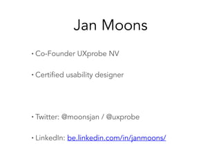 Jan Moons
• Co-Founder UXprobe NV
• Certified usability designer
• Twitter: @moonsjan / @uxprobe
• LinkedIn: be.linkedin.com/in/janmoons/
 