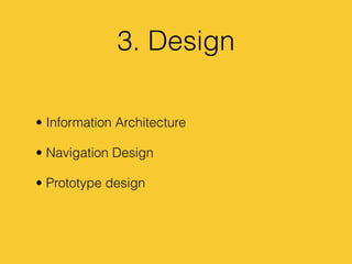 3. Design
• Information Architecture
• Navigation Design
• Prototype design
 
