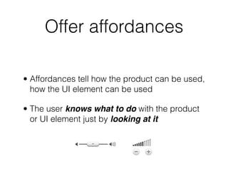 Offer affordances
• Affordances tell how the product can be used,
how the UI element can be used
• The user knows what to do with the product
or UI element just by looking at it
 