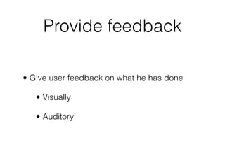 Provide feedback
• Give user feedback on what he has done
• Visually
• Auditory
 