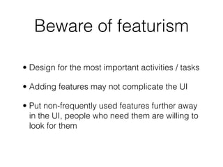 Beware of featurism
• Design for the most important activities / tasks
• Adding features may not complicate the UI
• Put non-frequently used features further away
in the UI, people who need them are willing to
look for them
 