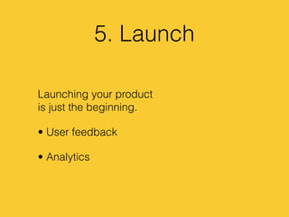 5. Launch
Launching your product
is just the beginning.
• User feedback
• Analytics
 