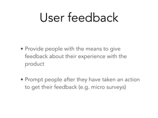 User feedback
• Provide people with the means to give
feedback about their experience with the
product
• Prompt people after they have taken an action
to get their feedback (e.g. micro surveys)
 