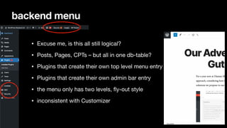 backend menu
• Excuse me, is this all still logical?

• Posts, Pages, CPTs – but all in one db-table?

• Plugins that create their own top level menu entry

• Plugins that create their own admin bar entry

• the menu only has two levels, fly-out style

• inconsistent with Customizer
 